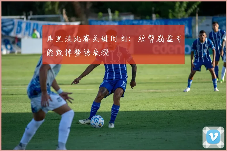 库里谈比赛关键时刻：短暂崩盘可能毁掉整场表现