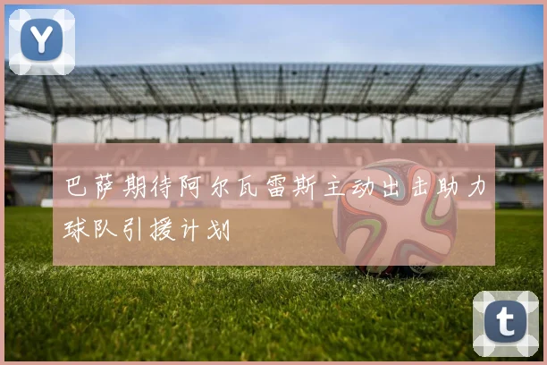 巴萨期待阿尔瓦雷斯主动出击助力球队引援计划