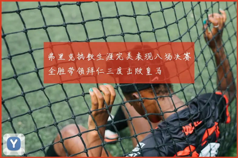 弗里克执教生涯完美表现八场决赛全胜带领拜仁三度击败皇马