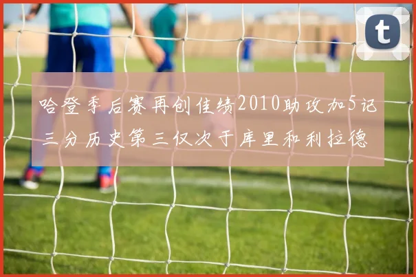 哈登季后赛再创佳绩2010助攻加5记三分历史第三仅次于库里和利拉德