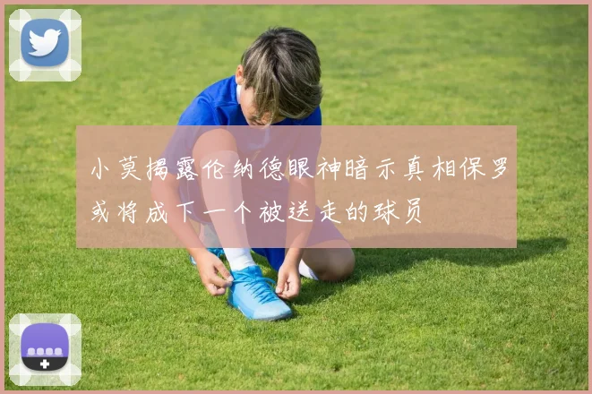 小莫揭露伦纳德眼神暗示真相保罗或将成下一个被送走的球员