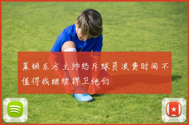 莱顿东方主帅怒斥球员浪费时间不值得我继续捍卫他们