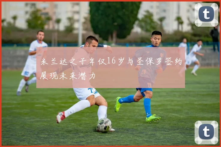 米兰达之子年仅16岁与圣保罗签约展现未来潜力
