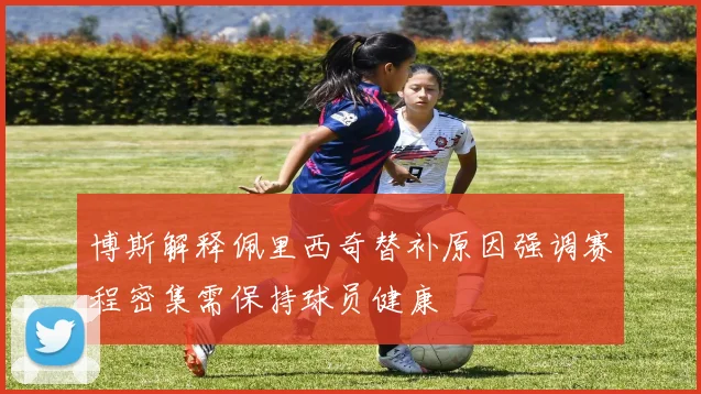 博斯解释佩里西奇替补原因强调赛程密集需保持球员健康