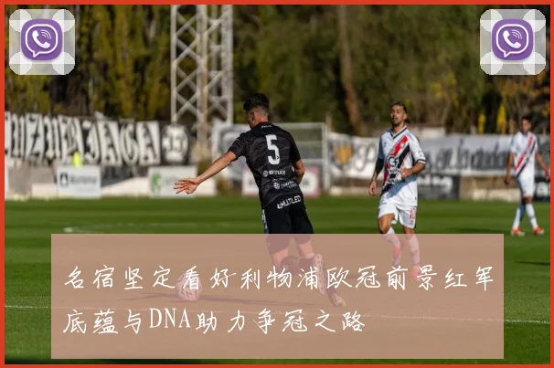 名宿坚定看好利物浦欧冠前景红军底蕴与DNA助力争冠之路