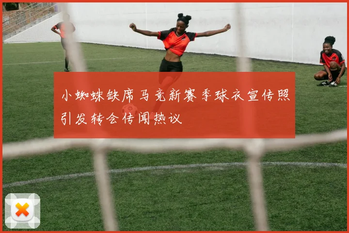小蜘蛛缺席马竞新赛季球衣宣传照引发转会传闻热议