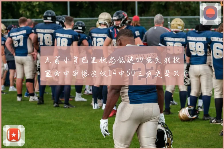 火箭小贾巴里状态低迷四场失利投篮命中率惨淡仅14中60三分更是只有2中27