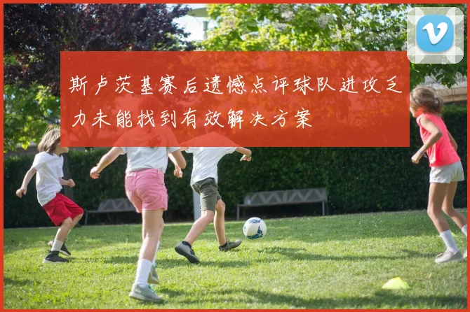 斯卢茨基赛后遗憾点评球队进攻乏力未能找到有效解决方案