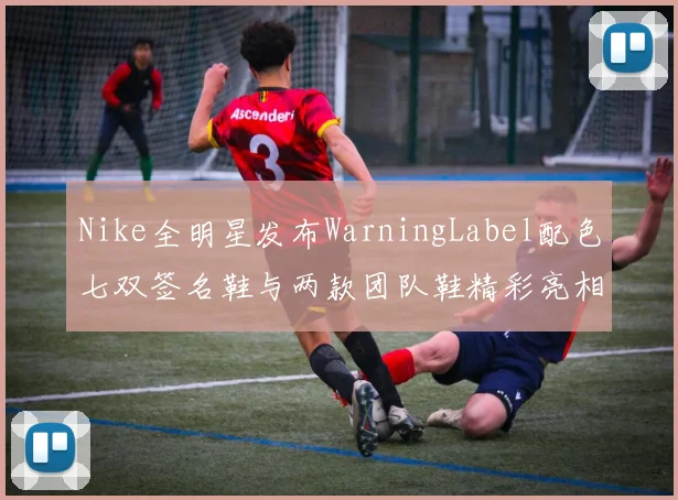Nike全明星发布WarningLabel配色七双签名鞋与两款团队鞋精彩亮相