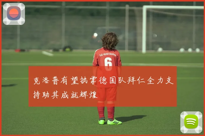克洛普有望执掌德国队拜仁全力支持助其成就辉煌