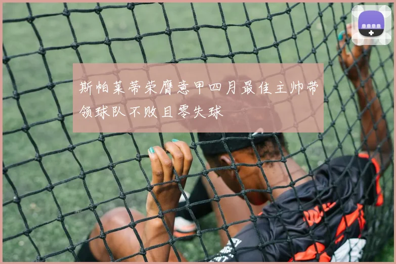 斯帕莱蒂荣膺意甲四月最佳主帅带领球队不败且零失球