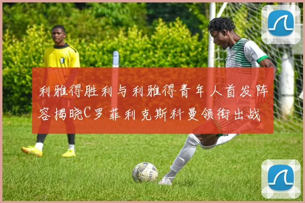 利雅得胜利与利雅得青年人首发阵容揭晓C罗菲利克斯科曼领衔出战