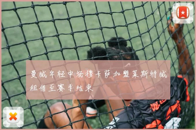 曼城年轻中场穆卡萨加盟莱斯特城租借至赛季结束