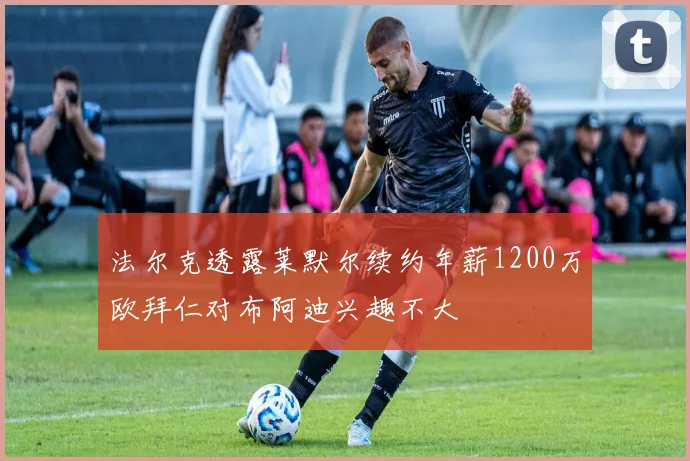 法尔克透露莱默尔续约年薪1200万欧拜仁对布阿迪兴趣不大