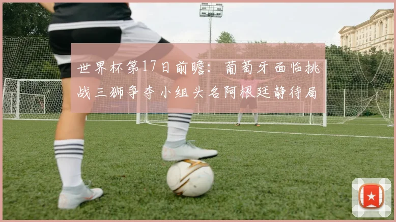 世界杯第17日前瞻：葡萄牙面临挑战三狮争夺小组头名阿根廷静待局势变化
