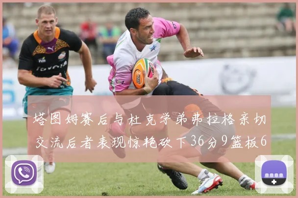 塔图姆赛后与杜克学弟弗拉格亲切交流后者表现惊艳砍下36分9篮板6助攻