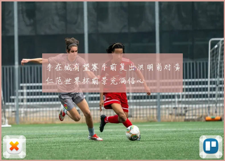 李在城有望赛季前复出洪明甫对黄仁范世界杯前景充满信心