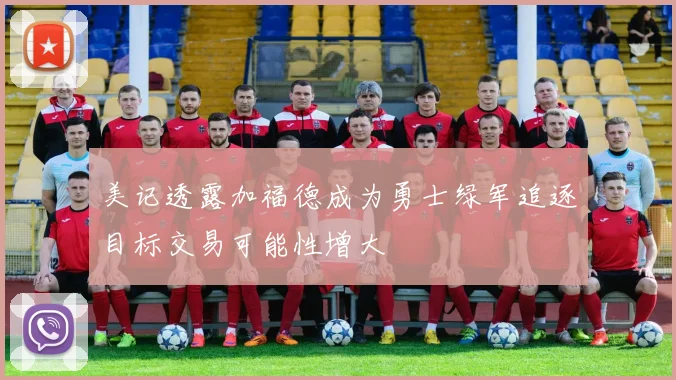 美记透露加福德成为勇士绿军追逐目标交易可能性增大