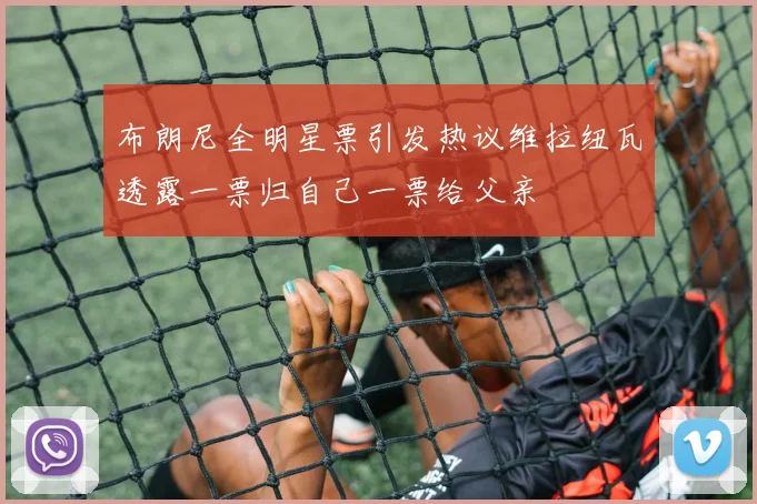 布朗尼全明星票引发热议维拉纽瓦透露一票归自己一票给父亲