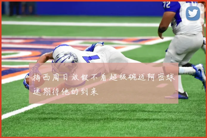 梅西周日放假不看超级碗迈阿密球迷期待他的到来