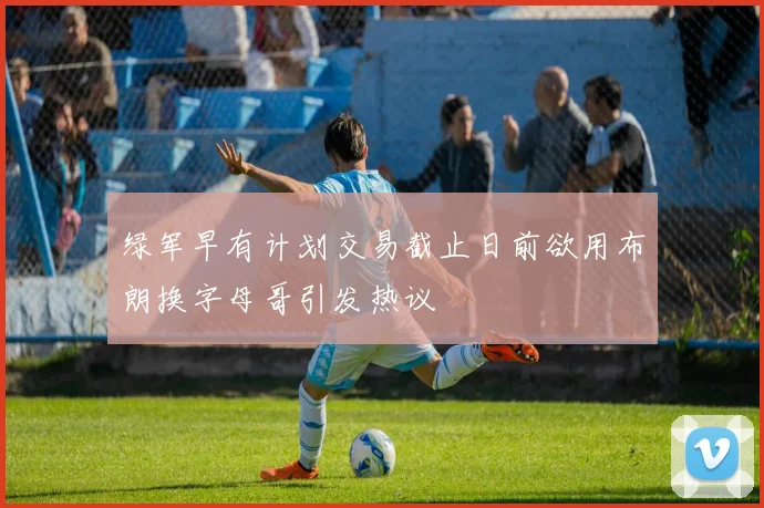 绿军早有计划交易截止日前欲用布朗换字母哥引发热议