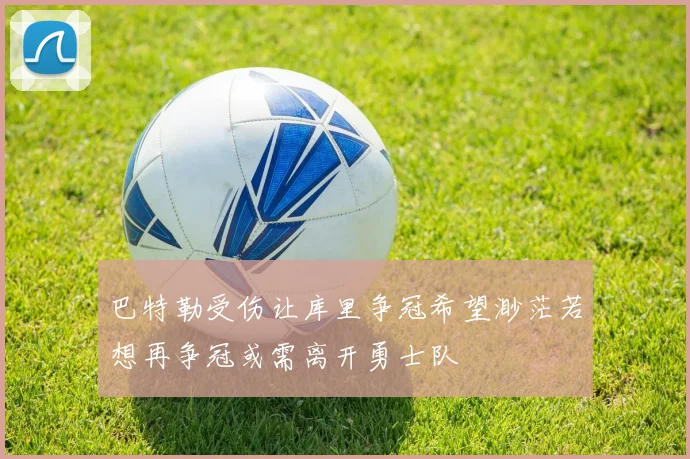 巴特勒受伤让库里争冠希望渺茫若想再争冠或需离开勇士队