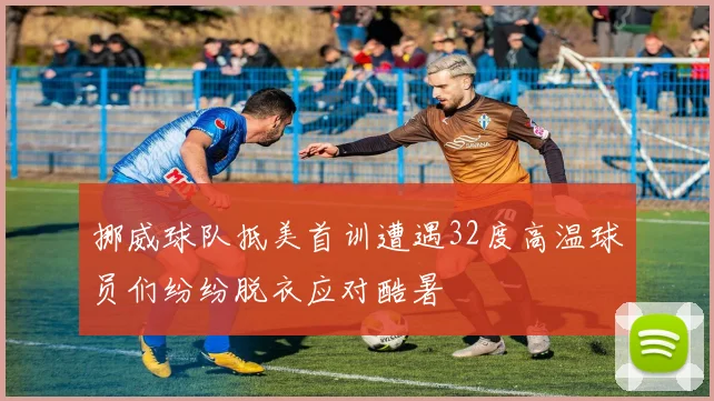 挪威球队抵美首训遭遇32度高温球员们纷纷脱衣应对酷暑