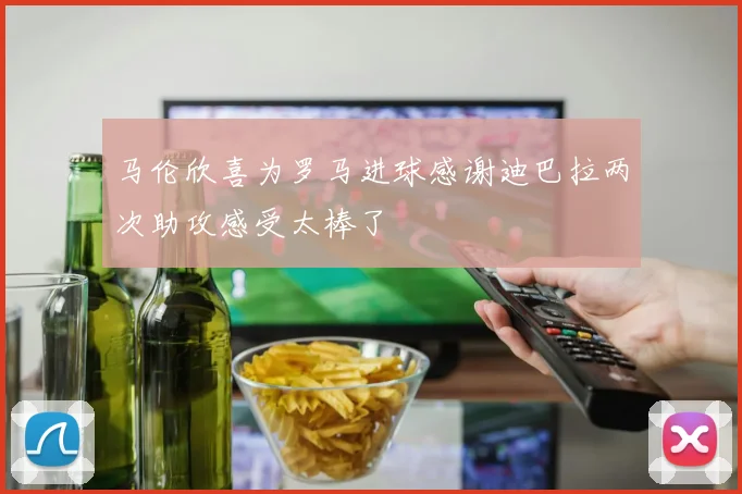 马伦欣喜为罗马进球感谢迪巴拉两次助攻感受太棒了