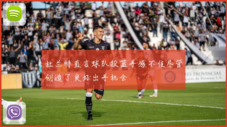 杜兰特直言球队投篮手感不佳尽管创造了良好出手机会