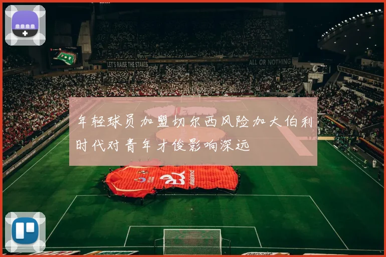 年轻球员加盟切尔西风险加大伯利时代对青年才俊影响深远
