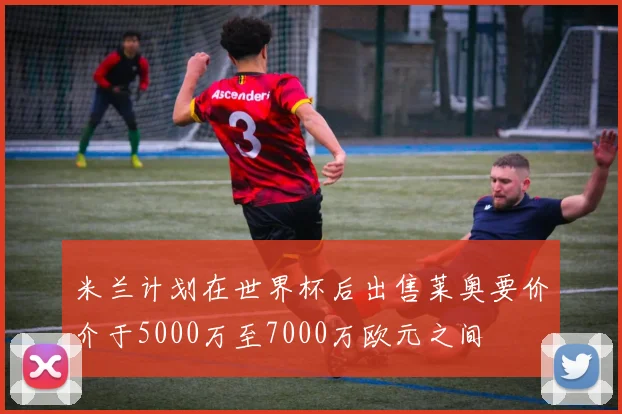 米兰计划在世界杯后出售莱奥要价介于5000万至7000万欧元之间