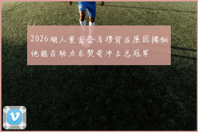 2026湖人重金签马穆背后原因揭秘他能否助力东契奇冲击总冠军