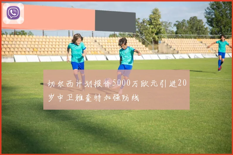 切尔西计划报价5000万欧元引进20岁中卫雅奎特加强防线