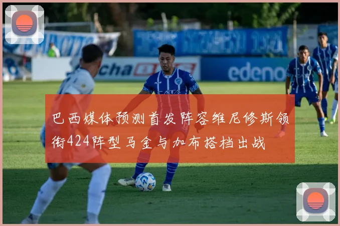 巴西媒体预测首发阵容维尼修斯领衔424阵型马金与加布搭档出战