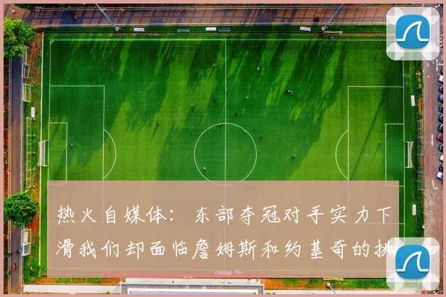 热火自媒体：东部夺冠对手实力下滑我们却面临詹姆斯和约基奇的挑战