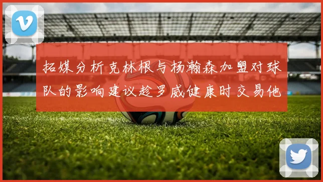 拓媒分析克林根与杨瀚森加盟对球队的影响建议趁罗威健康时交易他