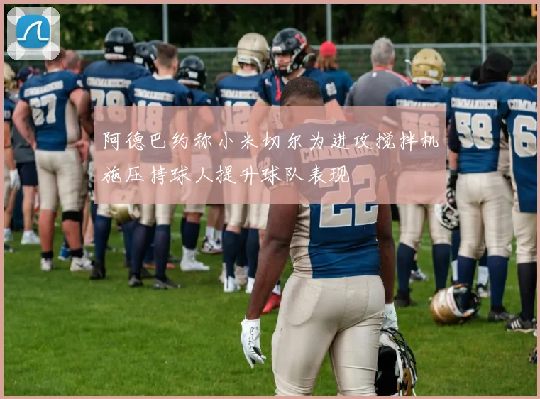 阿德巴约称小米切尔为进攻搅拌机施压持球人提升球队表现