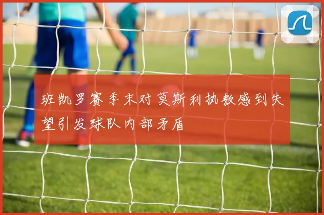 班凯罗赛季末对莫斯利执教感到失望引发球队内部矛盾