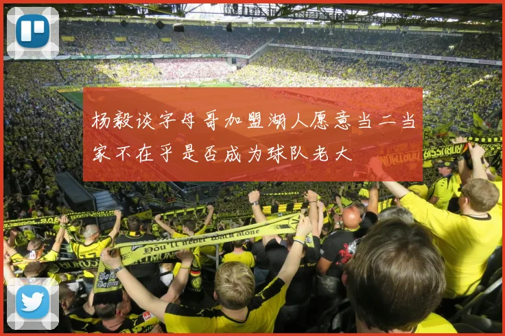 杨毅谈字母哥加盟湖人愿意当二当家不在乎是否成为球队老大