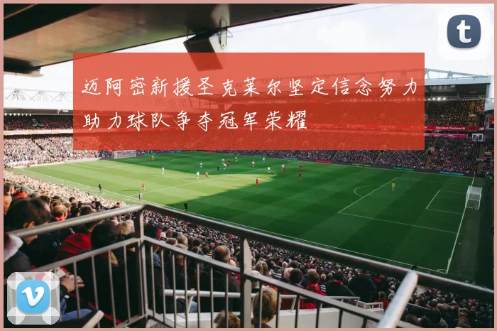迈阿密新援圣克莱尔坚定信念努力助力球队争夺冠军荣耀
