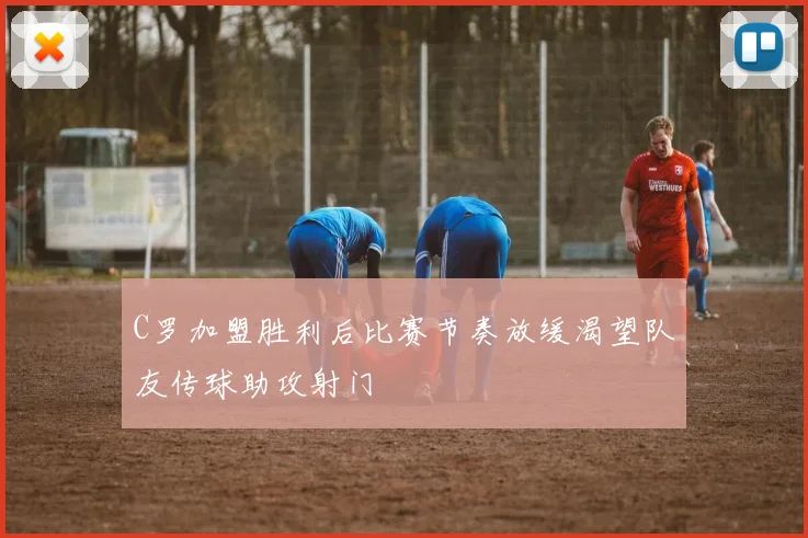 C罗加盟胜利后比赛节奏放缓渴望队友传球助攻射门