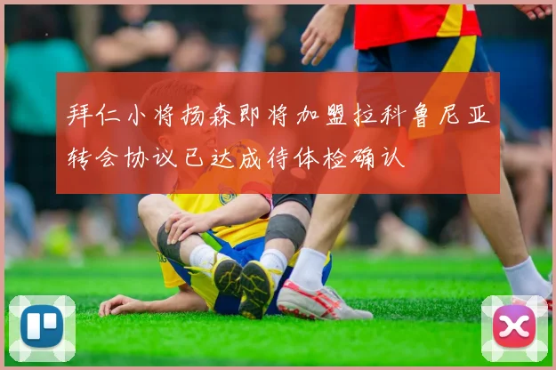 拜仁小将扬森即将加盟拉科鲁尼亚转会协议已达成待体检确认