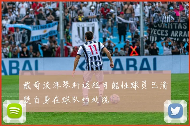 戴奇谈津琴科退租可能性球员已清楚自身在球队的处境